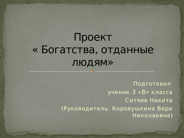 Проект  « Богатства, отданные людям» Подготовил ученик 3 «В» класса Ситяев Никита (Руководитель: Коровушкина Вера Николаевна) 