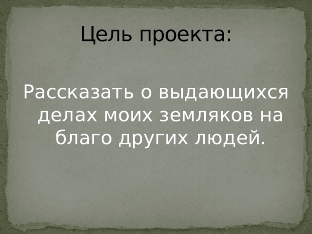 Цель проекта: Рассказать о выдающихся делах моих земляков на благо других людей. 