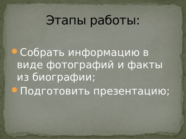 Этапы работы: Собрать информацию в виде фотографий и факты из биографии; Подготовить презентацию; 