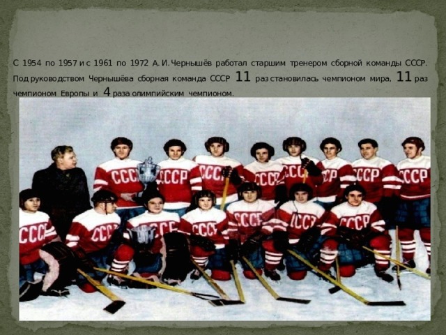 С 1954 по 1957 и с 1961 по 1972 А. И. Чернышёв работал старшим тренером сборной команды СССР. Под руководством Чернышёва сборная команда СССР 11 раз становилась чемпионом мира, 11 раз чемпионом Европы и 4 раза олимпийским чемпионом. 