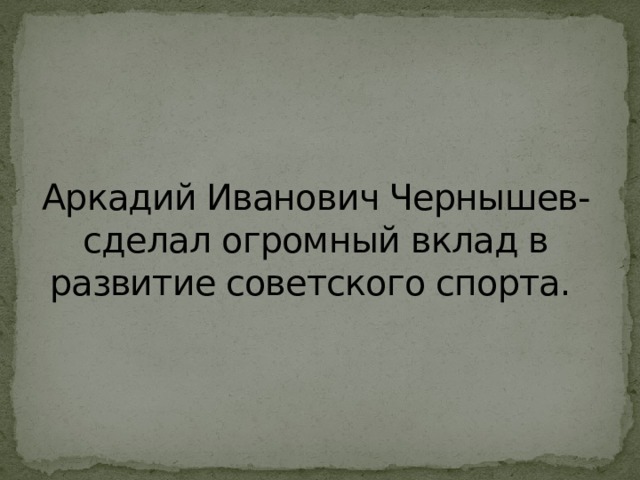 Аркадий Иванович Чернышев- сделал огромный вклад в развитие советского спорта. 