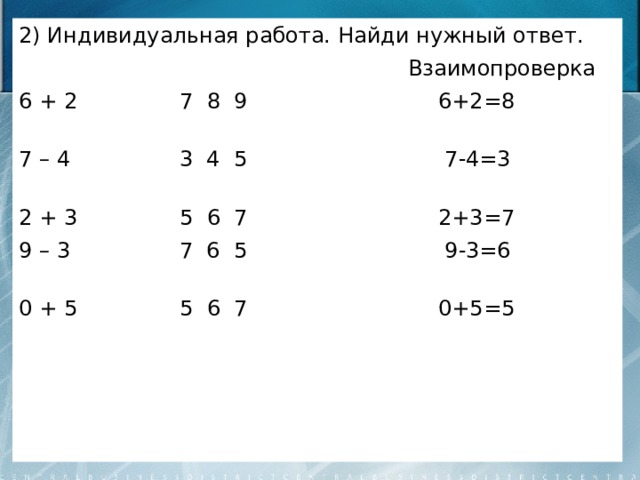 2) Индивидуальная работа. Найди нужный ответ.  Взаимопроверка 6 + 2 7 8 9 6+2=8 7 – 4 3 4 5 7-4=3 2 + 3 5 6 7 2+3=7 9 – 3 7 6 5 9-3=6 0 + 5 5 6 7 0+5=5 