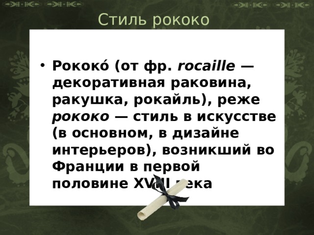 Стиль рококо Рококо́ (от фр.  rocaille  — декоративная раковина, ракушка, рокайль), реже рококо  — стиль в искусстве (в основном, в дизайне интерьеров), возникший во Франции в первой половине XVIII века 