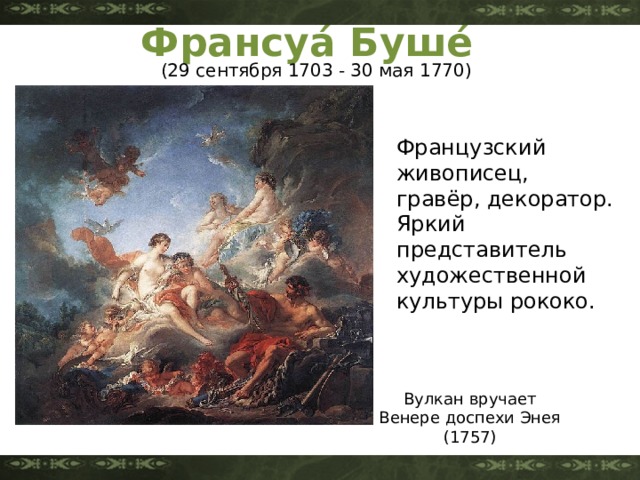 Франсуа́ Буше́  (29 сентября 1703 - 30 мая 1770) Французский живописец, гравёр, декоратор. Яркий представитель художественной культуры рококо. Вулкан вручает Венере доспехи Энея (1757) 