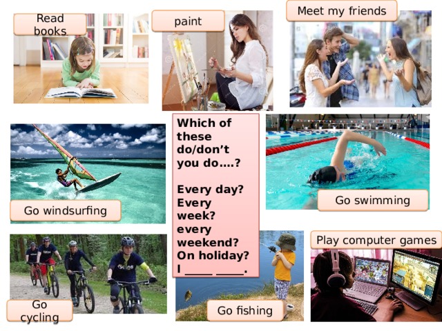 Meet my friends paint Read books Which of these do/don’t you do….?  Every day? Every week?  every weekend? On holiday? I _____ _____. Go swimming Go windsurfing Play computer games Go fishing Go cycling 