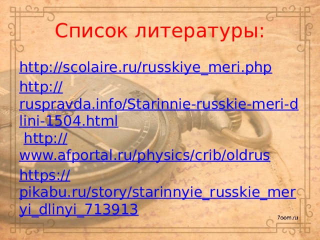 Список литературы: http:// scolaire.ru/russkiye_meri.php http:// ruspravda.info/Starinnie-russkie-meri-dlini-1504.html  http:// www.afportal.ru/physics/crib/oldrus https :// pikabu.ru/story/starinnyie_russkie_meryi_dlinyi_713913 