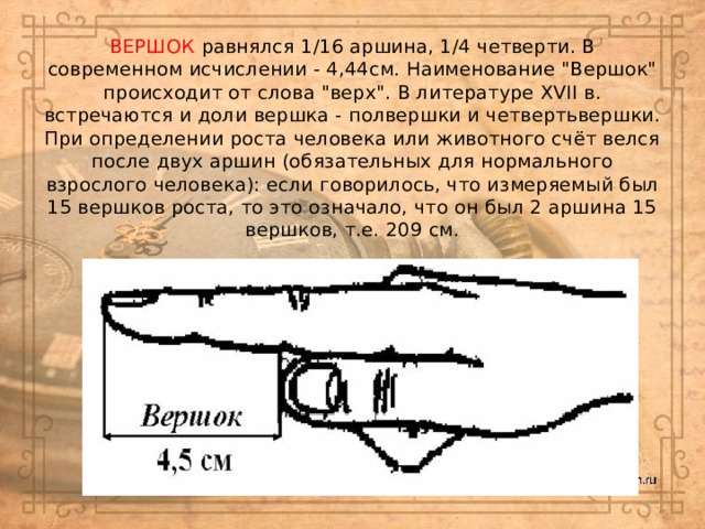ВЕРШОК равнялся 1/16 аршина, 1/4 четверти. В современном исчислении - 4,44см. Наименование 