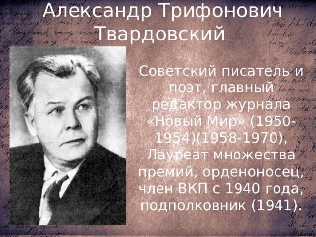 Александр Трифонович Твардовский Советский писатель и поэт, главный редактор журнала «Новый Мир» (1950-1954)(1958-1970), Лауреат множества премий, орденоносец, член ВКП с 1940 года, подполковник (1941). 