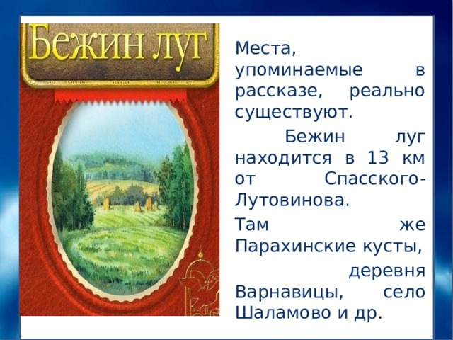 Места, упоминаемые в рассказе, реально существуют.  Бежин луг находится в 13 км от Спасского-Лутовинова. Там же Парахинские кусты,  деревня Варнавицы, село Шаламово и др . 