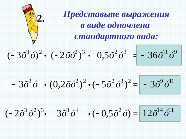Представьте выражения 2. в виде одночлена стандартного вида:     =     = На слайде используется триггер. Наведите курсор на знак «=« - появится правильный ответ. Данная функция позволяет учащимся самостоятельно выбрать последовательность решения примеров.     =  