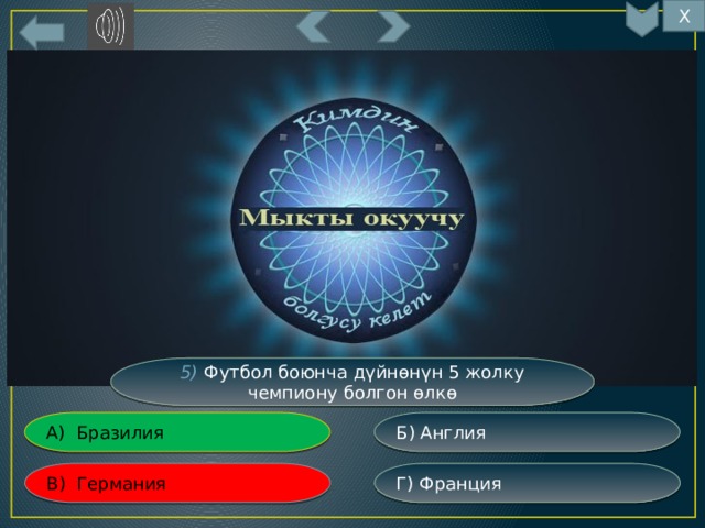 Х 5) Футбол боюнча дүйнөнүн 5 жолку чемпиону болгон өлкө Б) Англия А) Бразилия Г) Франция В) Германия 