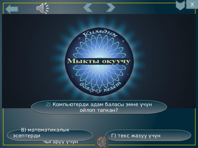 Х 5 2) Компьютерди адам баласы эмне үчүн ойлоп тапкан? Г) текс жазуу үчүн  В) математикалык эсептерди  чыгаруу үчүн 