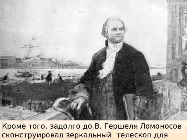 Кроме того, задолго до В. Гершеля Ломоносов сконструировал зеркальный телескоп для дополнительного плоского зеркала. 