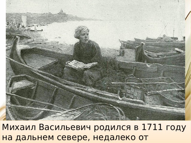 Михаил Васильевич родился в 1711 году на дальнем севере, недалеко от Холмогор в Архангельской области. 