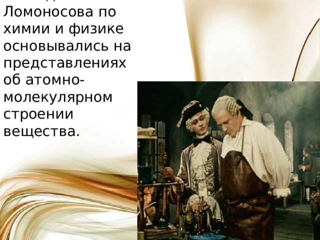 Научные исследования Ломоносова по химии и физике основывались на представлениях об атомно-молекулярном строении вещества. 