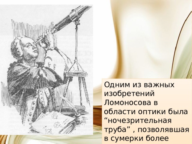 Одним из важных изобретений Ломоносова в области оптики была “ночезрительная труба” , позволявшая в сумерки более отчетливо различать предметы. 