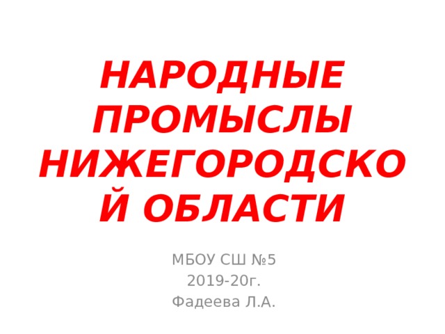 НАРОДНЫЕ  ПРОМЫСЛЫ НИЖЕГОРОДСКОЙ ОБЛАСТИ МБОУ СШ №5 2019-20г. Фадеева Л.А. 