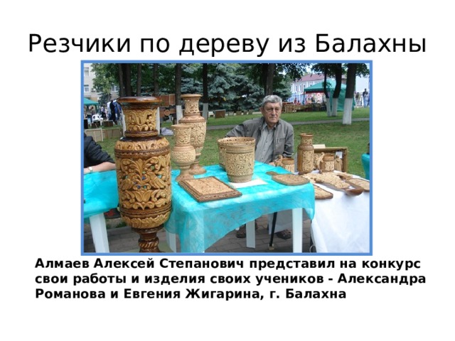 Резчики по дереву из Балахны Алмаев Алексей Степанович представил на конкурс свои работы и изделия своих учеников - Александра Романова и Евгения Жигарина, г. Балахна 