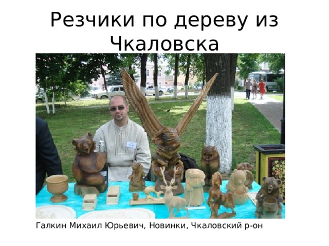 Резчики по дереву из Чкаловска Галкин Михаил Юрьевич, Новинки, Чкаловский р-он 