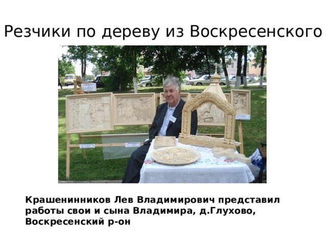 Резчики по дереву из Воскресенского Крашенинников Лев Владимирович представил работы свои и сына Владимира, д.Глухово, Воскресенский р-он 