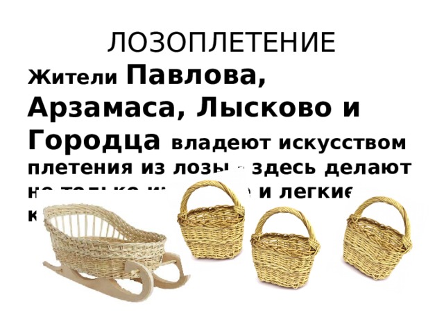 ЛОЗОПЛЕТЕНИЕ Жители Павлова, Арзамаса, Лысково и Городца владеют искусством плетения из лозы - здесь делают не только изящные и легкие корзины, но и мебель. 