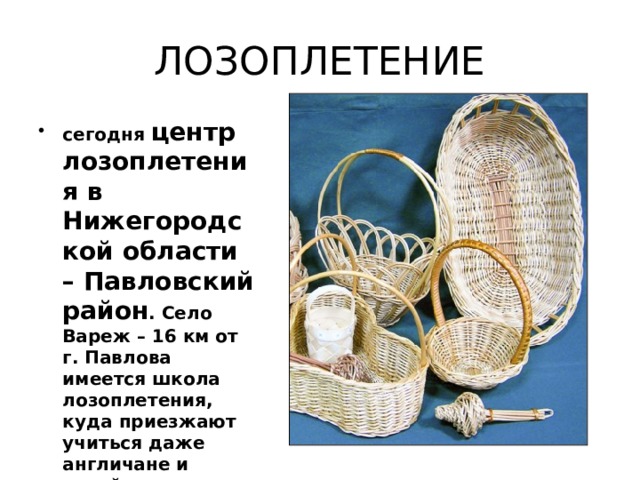 ЛОЗОПЛЕТЕНИЕ сегодня центр лозоплетения в Нижегородской области – Павловский район . Село Вареж – 16 км от г. Павлова имеется школа лозоплетения, куда приезжают учиться даже англичане и китайцы. 