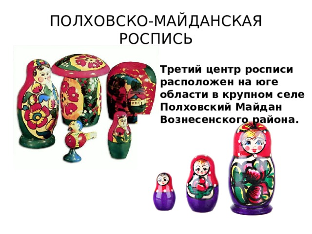 ПОЛХОВСКО-МАЙДАНСКАЯ РОСПИСЬ Третий центр росписи расположен на юге области в крупном селе Полховский Майдан Вознесенского района. 