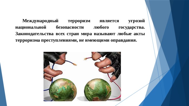 Международный терроризм является угрозой национальной безопасности любого государства. Законодательства всех стран мира называют любые акты терроризма преступлениями, не имеющими оправдания. 