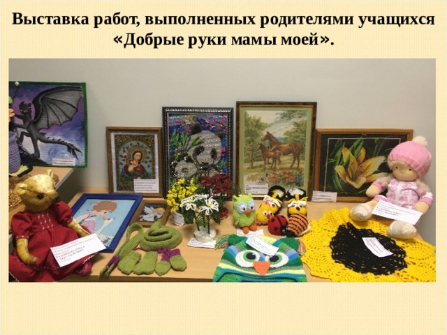 Выставка работ, выполненных родителями учащихся « Добрые руки мамы моей » .  