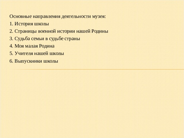 Основные направления деятельности музея: 1. История школы 2. Страницы военной истории нашей Родины 3. Судьба семьи в судьбе страны 4. Моя малая Родина 5. Учителя нашей школы 6. Выпускники школы  