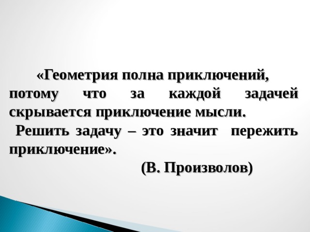  «Геометрия полна приключений, потому что за каждой задачей скрывается приключение мысли.  Решить задачу – это значит пережить приключение».  (В. Произволов)  