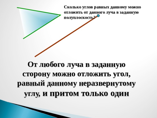 Сколько углов равных данному можно отложить от данного луча в заданную полуплоскость? От любого луча в заданную сторону можно отложить угол, равный данному неразвернутому углу, и притом только один 