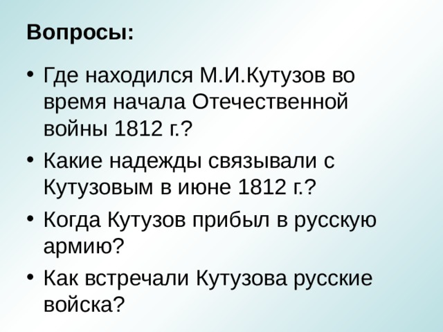 Вопросы: Где находился М.И.Кутузов во время начала Отечественной войны 1812 г.? Какие надежды связывали с Кутузовым в июне 1812 г.? Когда Кутузов прибыл в русскую армию? Как встречали Кутузова русские войска? 