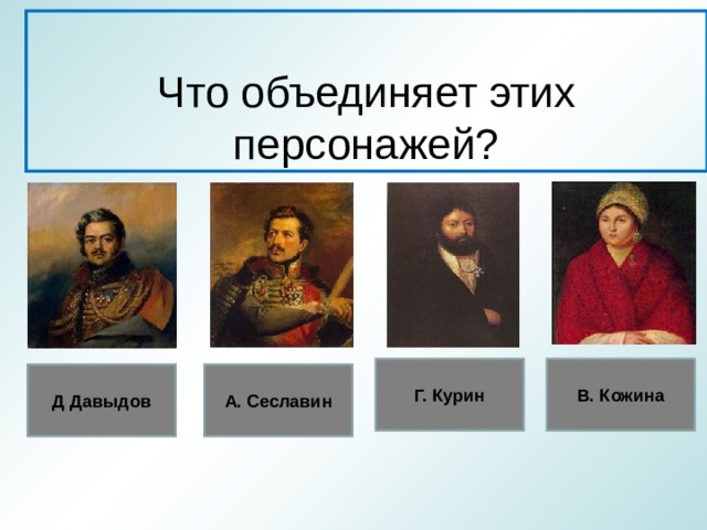 Что объединяет этих персонажей? Г. Курин В. Кожина Д Давыдов А. Сеславин 