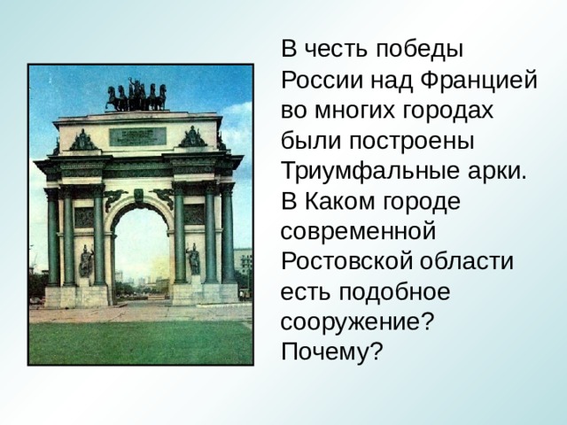 В честь победы  России над Францией во многих городах были построены Триумфальные арки. В Каком городе современной Ростовской области есть подобное сооружение? Почему? 