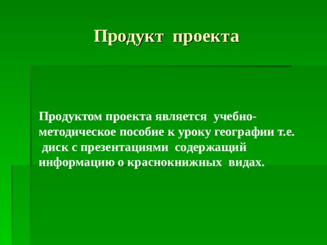 Продукт проекта Продуктом проекта является учебно-методическое пособие к уроку географии т.е.  диск с презентациями содержащий информацию о краснокнижных видах.   