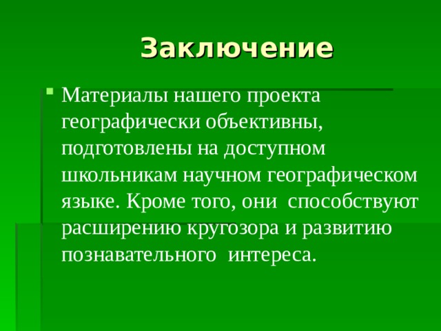  Заключение Материалы нашего проекта географически объективны, подготовлены на доступном школьникам научном географическом языке. Кроме того, они способствуют расширению кругозора и развитию познавательного интереса.  