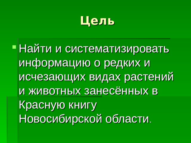 Цель Найти и систематизировать информацию о редких и исчезающих видах растений и животных занесённых в Красную книгу Новосибирской области . 