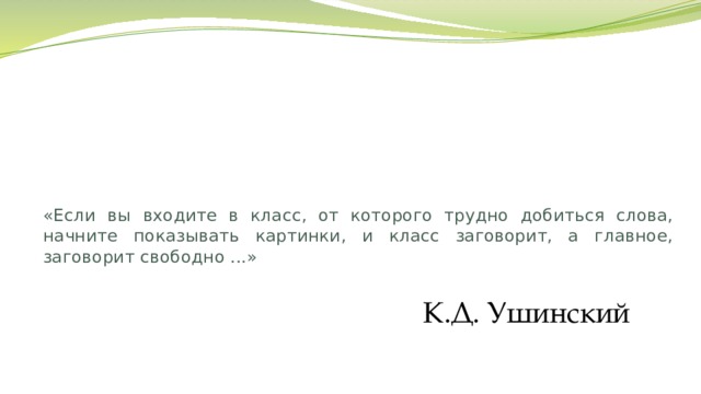 «Если вы входите в класс, от которого трудно добиться слова, начните показывать картинки, и класс заговорит, а главное, заговорит свободно ...» К.Д. Ушинский