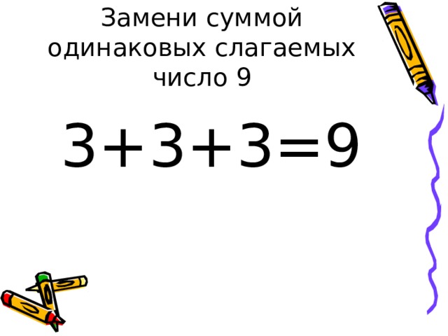 Замени суммой одинаковых слагаемых число 9 3+3+3=9 
