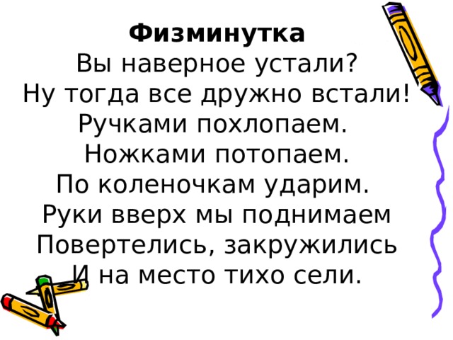 Физминутка  Вы наверное устали?  Ну тогда все дружно встали!  Ручками похлопаем.  Ножками потопаем.  По коленочкам ударим.  Руки вверх мы поднимаем Повертелись, закружились  И на место тихо сели. 