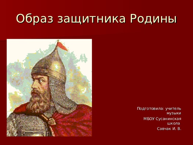 Образ защитника Родины  Подготовила: учитель музыки    МБОУ Сусанинская школа      Савчак И. В.  
