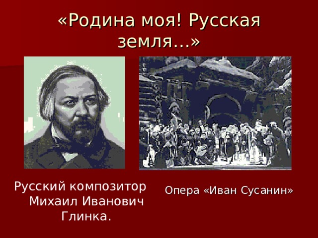 «Родина моя! Русская земля…» Русский композитор Михаил Иванович Глинка. Опера «Иван Сусанин» 