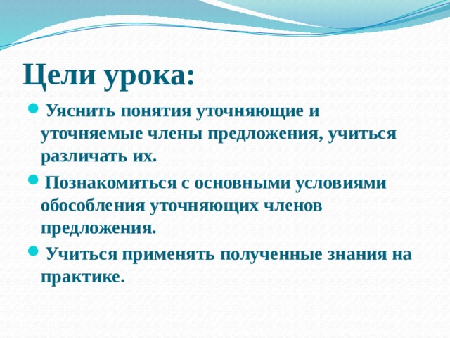 Цели урока: Уяснить понятия уточняющие и уточняемые члены предложения, учиться различать их. Познакомиться с основными условиями обособления уточняющих членов предложения. Учиться применять полученные знания на практике.  