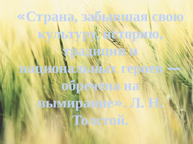 « Страна, забывшая свою культуру, историю, традиции и национальных героев — обречена на вымирание » . Л. Н. Толстой. 