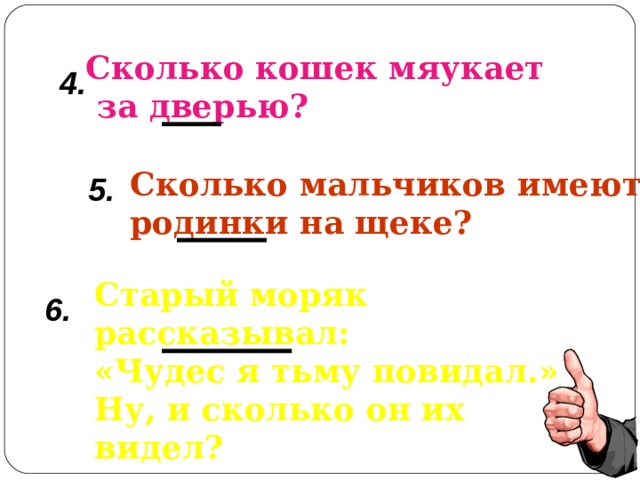 Сколько кошек мяукает  за дверью? 4. Сколько мальчиков имеют родинки на щеке? 5. Старый моряк рассказывал: «Чудес я тьму повидал.» Ну, и сколько он их видел?  6. 