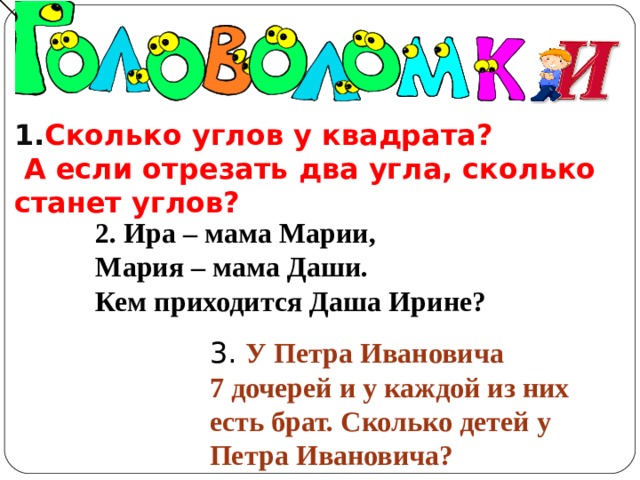  3. У Петра Ивановича 7 дочерей и у каждой из них есть брат. Сколько детей у Петра Ивановича? 1. Сколько углов у квадрата?  А если отрезать два угла, сколько станет углов? 2. Ира – мама Марии, Мария – мама Даши. Кем приходится Даша Ирине? 