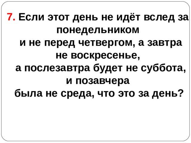 7. Если этот день не идёт вслед за понедельником  и не перед четвергом, а завтра не воскресенье,  а послезавтра будет не суббота, и позавчера  была не среда, что это за день?  