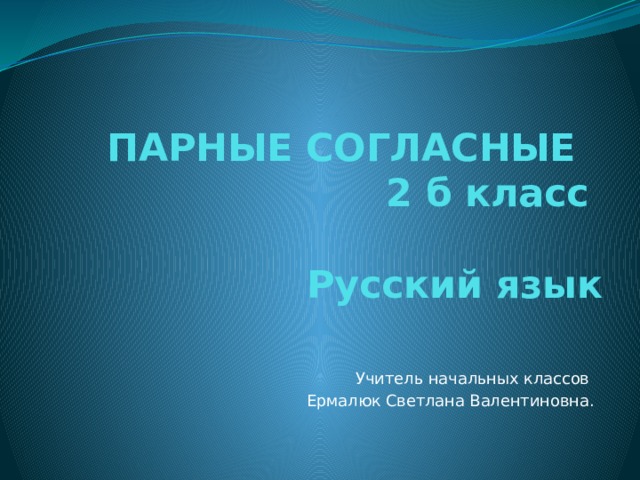 ПАРНЫЕ СОГЛАСНЫЕ  2 б класс   Русский язык Учитель начальных классов Ермалюк Светлана Валентиновна. 