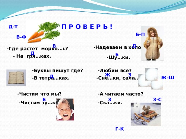 П Р О В Е Р Ь ! Д-Т Б-П В-Ф Д В -Надеваем в холо…? -Где растет морко…ь? Д Б - На гря…ках. -Шу…ки. -Любим все? -Буквы пишут где? З Ж Д Ж-Ш -Сне…ки, сала…ки. -В тетра…ках. -Чистим что мы? -А читаем часто? З-С Б З -Ска…ки. -Чистим зу…ки. Г-К 